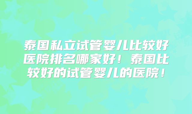 泰国私立试管婴儿比较好医院排名哪家好！泰国比较好的试管婴儿的医院！