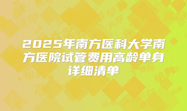 2025年南方医科大学南方医院试管费用高龄单身详细清单