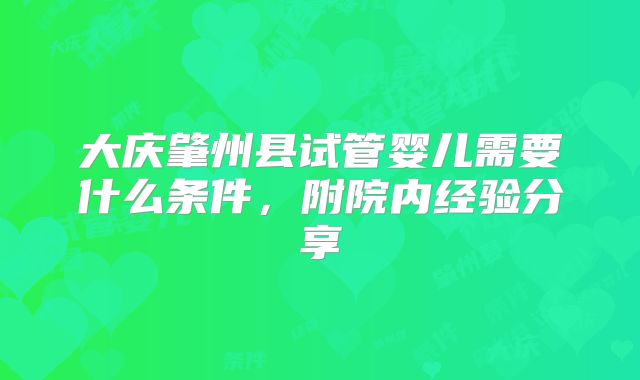 大庆肇州县试管婴儿需要什么条件,附院内经验分享
