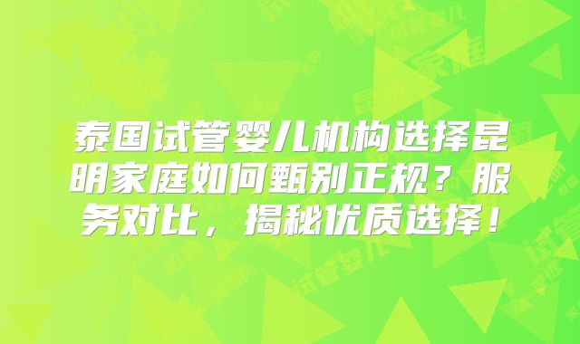 泰国试管婴儿机构选择昆明家庭如何甄别正规？服务对比，揭秘优质选择！