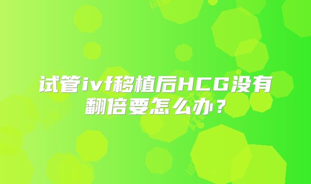 试管ivf移植后HCG没有翻倍要怎么办?