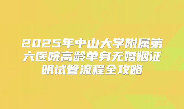 2025年中山大学附属第六医院高龄单身无婚姻证明试管流程全攻略