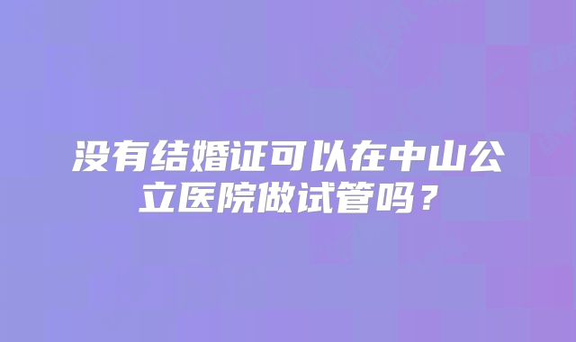 没有结婚证可以在中山公立医院做试管吗？