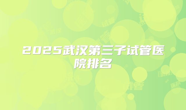 2025武汉第三子试管医院排名