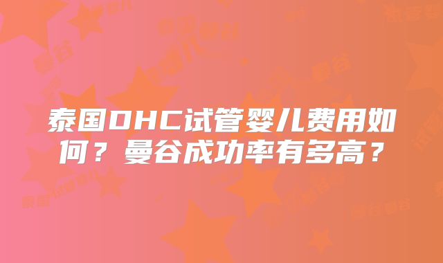 泰国DHC试管婴儿费用如何?曼谷成功率有多高?