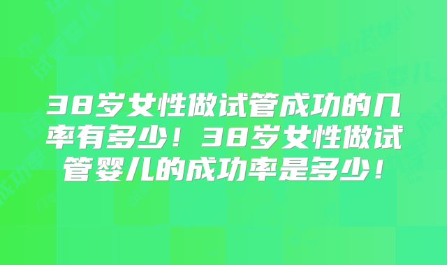 38岁女性做试管成功的几率有多少！38岁女性做试管婴儿的成功率是多少！