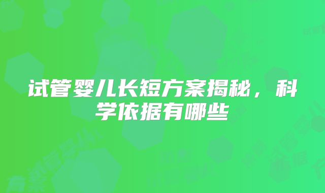 试管婴儿长短方案揭秘,科学依据有哪些