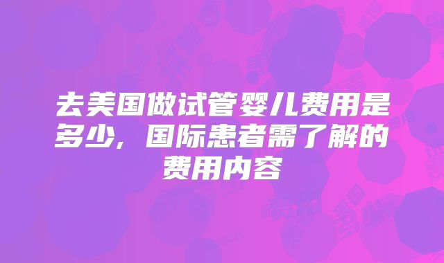 去美国做试管婴儿费用是多少, 国际患者需了解的费用内容