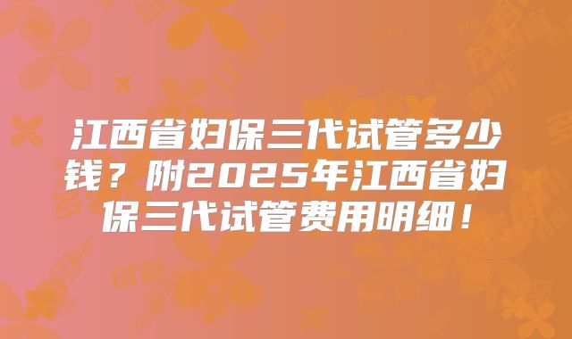 江西省妇保三代试管多少钱?附2025年江西省妇保三代试管费用明细!