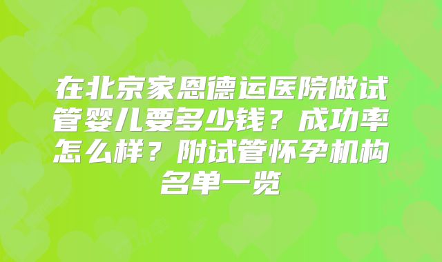 在北京家恩德运医院做试管婴儿要多少钱?成功率怎么样?附试管怀孕机构名单一览