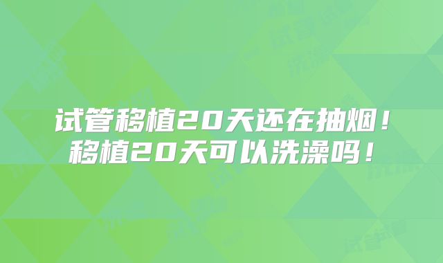 试管移植20天还在抽烟!移植20天可以洗澡吗!