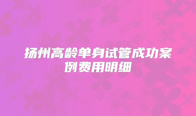 扬州高龄单身试管成功案例费用明细