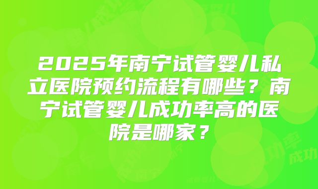 2025年南宁试管婴儿私立医院预约流程有哪些?南宁试管婴儿成功率高的医院是哪家?