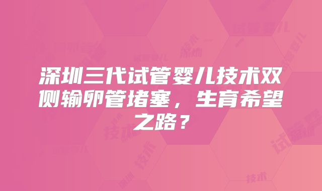 深圳三代试管婴儿技术双侧输卵管堵塞,生育希望之路?