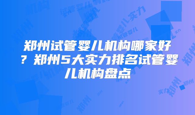 郑州试管婴儿机构哪家好?郑州5大实力排名试管婴儿机构盘点
