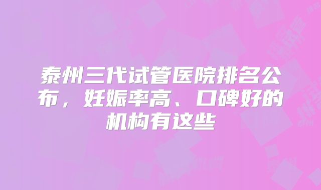 泰州三代试管医院排名公布,妊娠率高、口碑好的机构有这些
