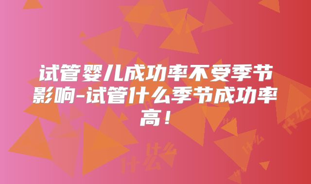 试管婴儿成功率不受季节影响-试管什么季节成功率高！