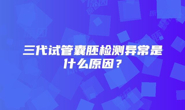 三代试管囊胚检测异常是什么原因？