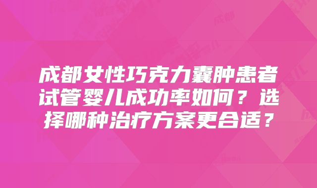成都女性巧克力囊肿患者试管婴儿成功率如何？选择哪种治疗方案更合适？
