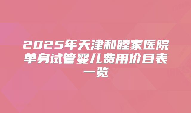 2025年天津和睦家医院单身试管婴儿费用价目表一览