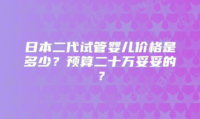 日本二代试管婴儿价格是多少?预算二十万妥妥的?