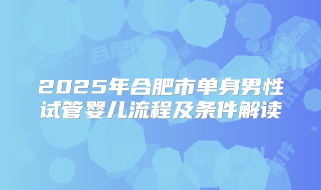 2025年合肥市单身男性试管婴儿流程及条件解读