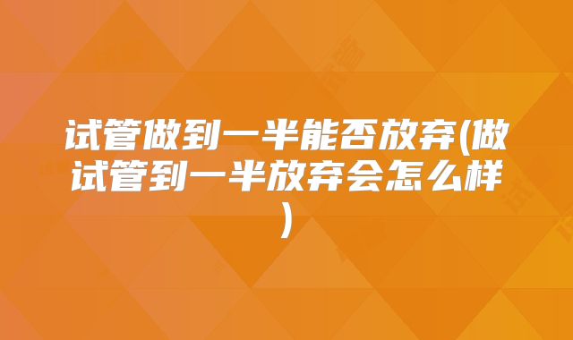试管做到一半能否放弃(做试管到一半放弃会怎么样)
