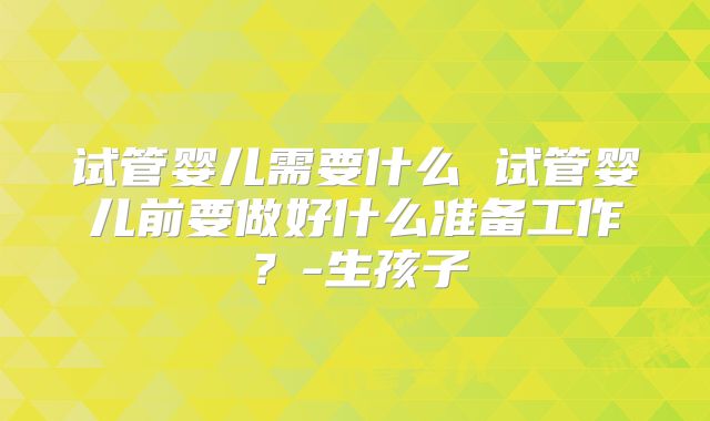 试管婴儿需要什么 试管婴儿前要做好什么准备工作?-生孩子