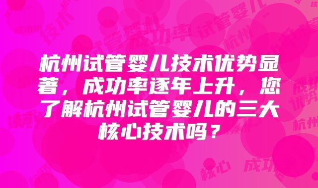 杭州试管婴儿技术优势显著,成功率逐年上升,您了解杭州试管婴儿的三大核心技术吗?
