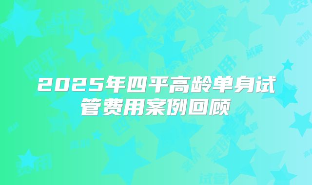 2025年四平高龄单身试管费用案例回顾