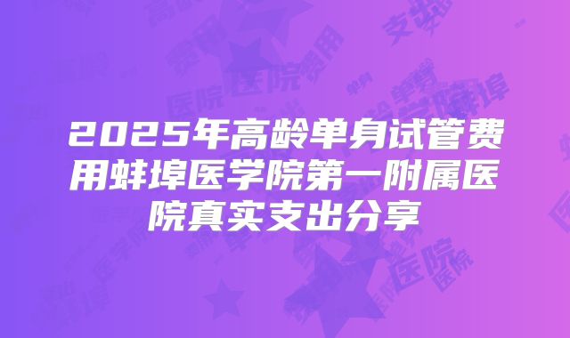 2025年高龄单身试管费用蚌埠医学院第一附属医院真实支出分享