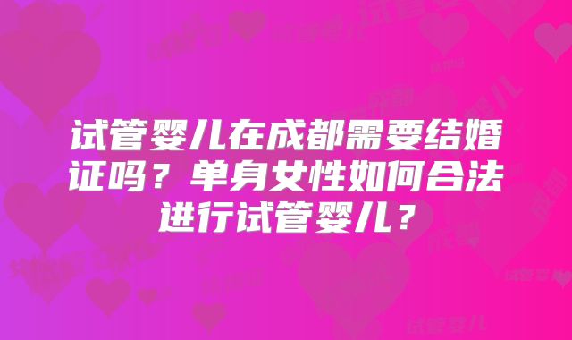 试管婴儿在成都需要结婚证吗？单身女性如何合法进行试管婴儿？