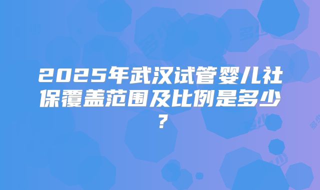 2025年武汉试管婴儿社保覆盖范围及比例是多少？