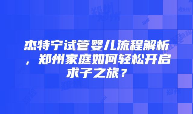 杰特宁试管婴儿流程解析,郑州家庭如何轻松开启求子之旅?