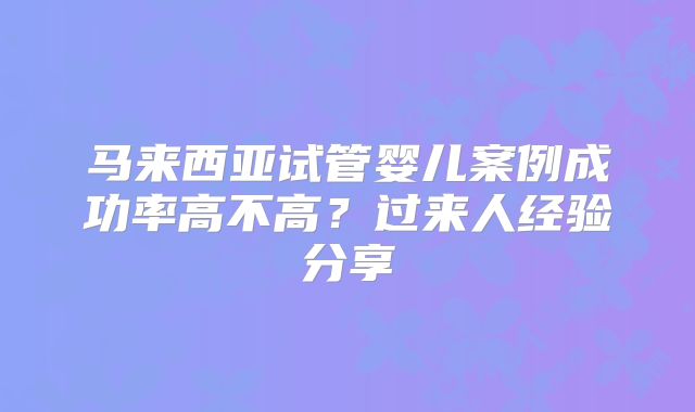 马来西亚试管婴儿案例成功率高不高？过来人经验分享