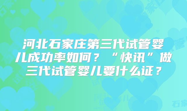 河北石家庄第三代试管婴儿成功率如何?“快讯”做三代试管婴儿要什么证?