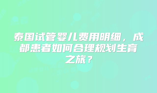 泰国试管婴儿费用明细,成都患者如何合理规划生育之旅?
