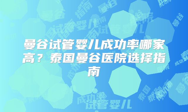 曼谷试管婴儿成功率哪家高?泰国曼谷医院选择指南