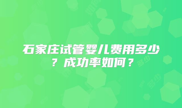 石家庄试管婴儿费用多少?成功率如何?