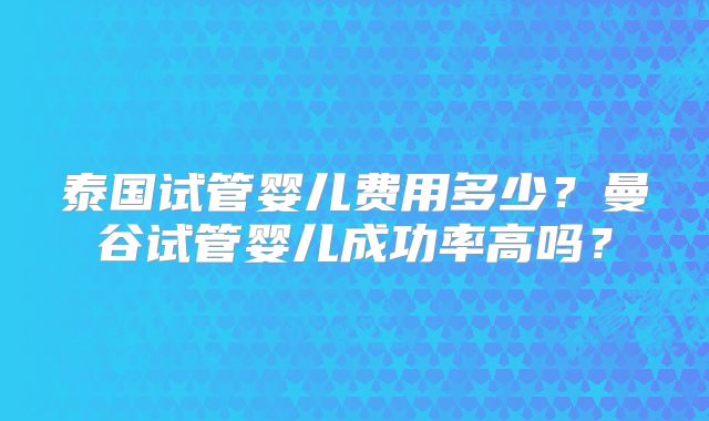 泰国试管婴儿费用多少?曼谷试管婴儿成功率高吗?