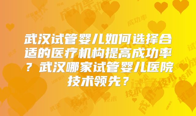 武汉试管婴儿如何选择合适的医疗机构提高成功率?武汉哪家试管婴儿医院技术领先?