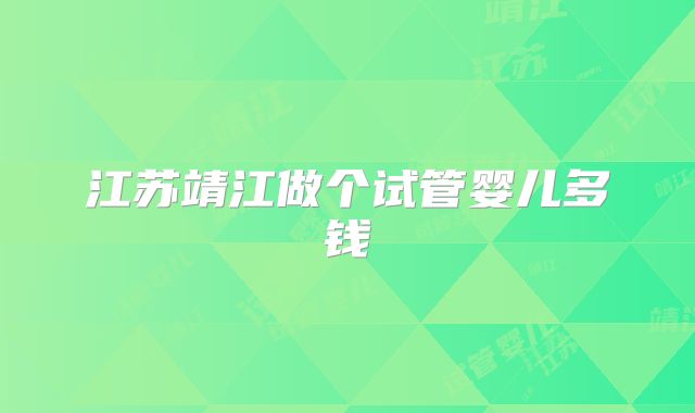 江苏靖江做个试管婴儿多钱