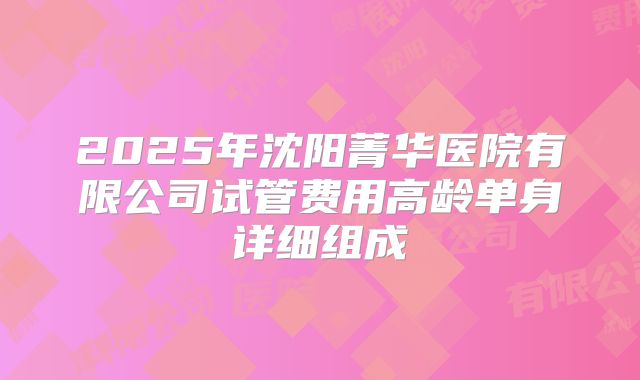 2025年沈阳菁华医院有限公司试管费用高龄单身详细组成