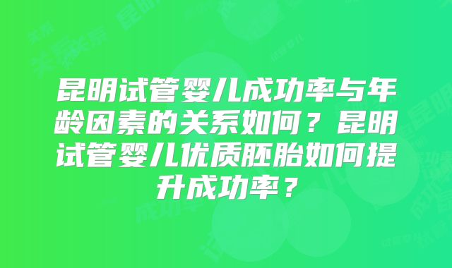 昆明试管婴儿成功率与年龄因素的关系如何?昆明试管婴儿优质胚胎如何提升成功率?