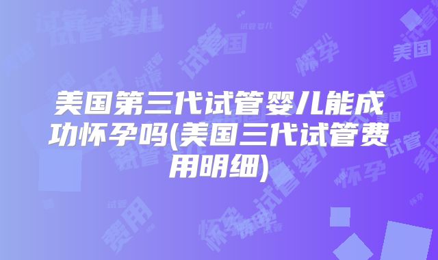 美国第三代试管婴儿能成功怀孕吗(美国三代试管费用明细)