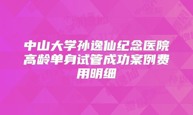 中山大学孙逸仙纪念医院高龄单身试管成功案例费用明细