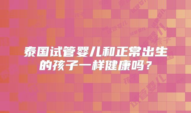 泰国试管婴儿和正常出生的孩子一样健康吗？