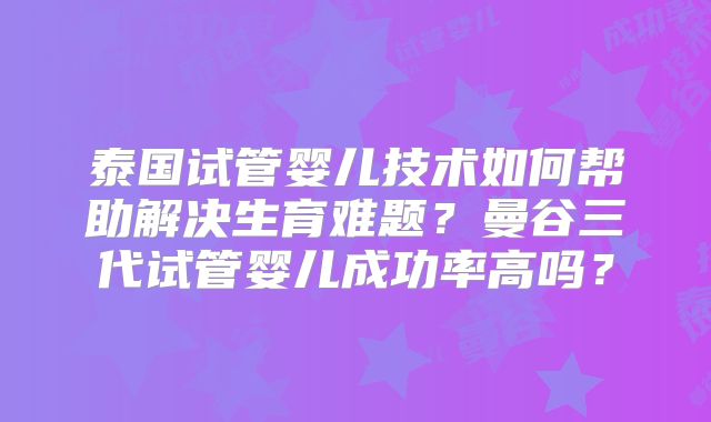 泰国试管婴儿技术如何帮助解决生育难题?曼谷三代试管婴儿成功率高吗?