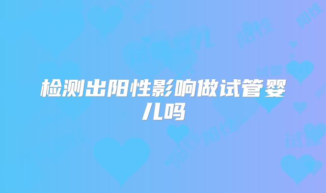 检测出阳性影响做试管婴儿吗
