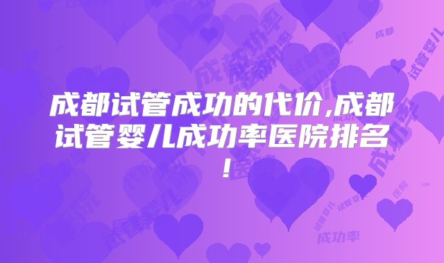成都试管成功的代价,成都试管婴儿成功率医院排名!